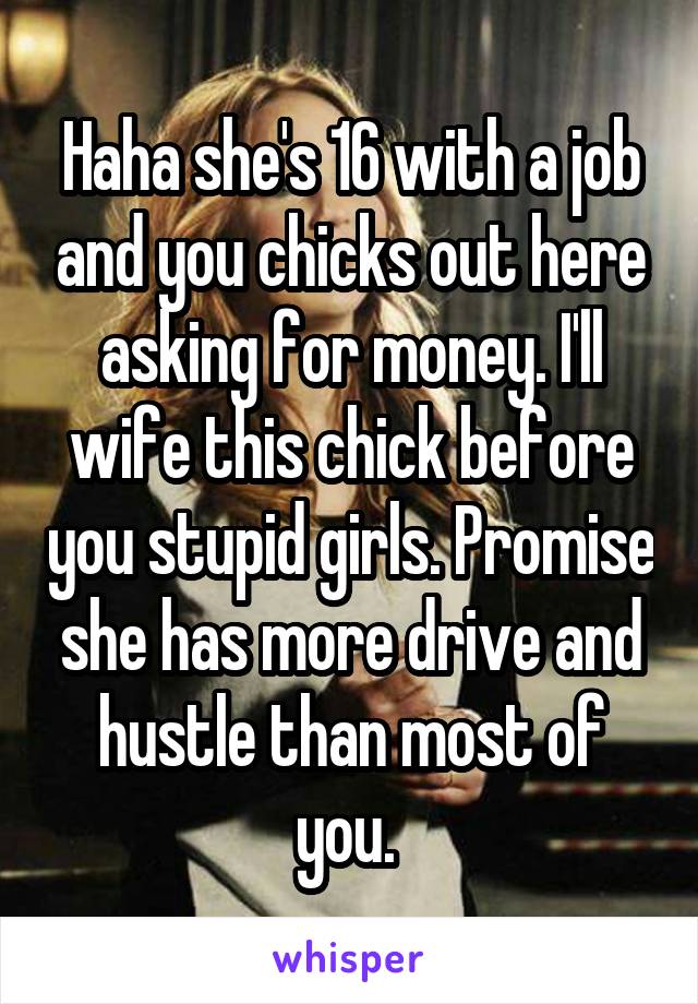 Haha she's 16 with a job and you chicks out here asking for money. I'll wife this chick before you stupid girls. Promise she has more drive and hustle than most of you. 
