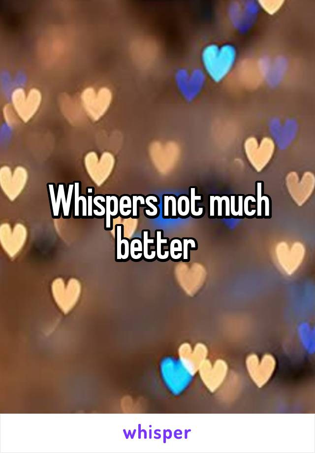 Whispers not much better 