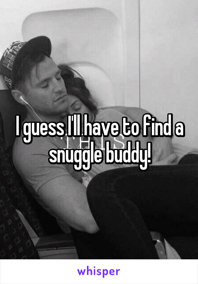 I guess I'll have to find a snuggle buddy!