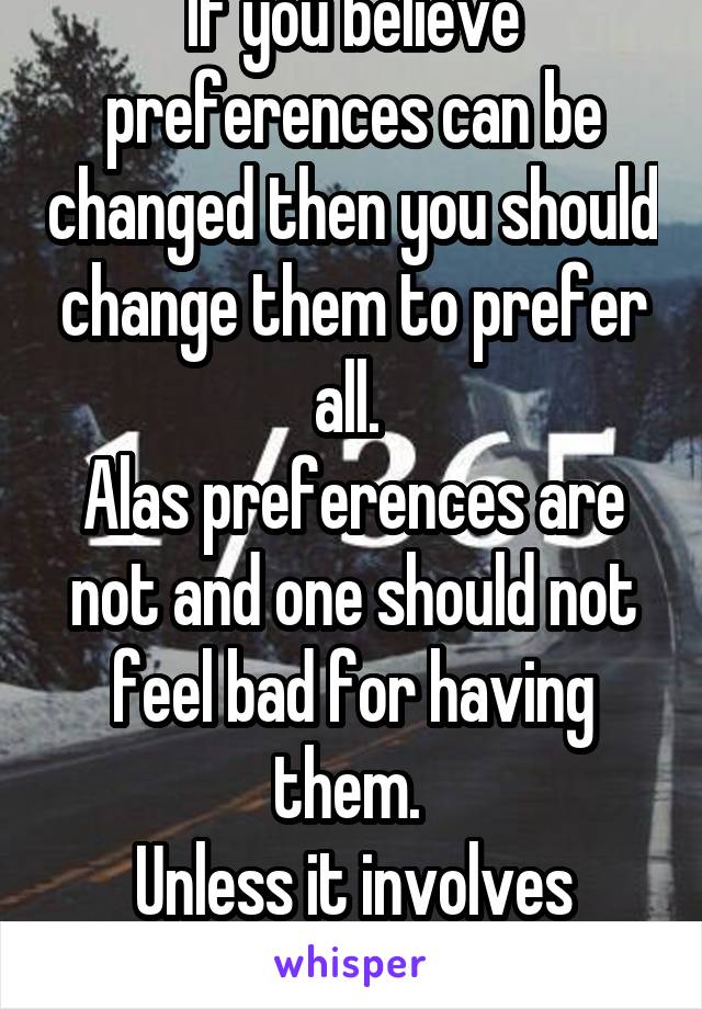 If you believe preferences can be changed then you should change them to prefer all. 
Alas preferences are not and one should not feel bad for having them. 
Unless it involves killing or the like. 