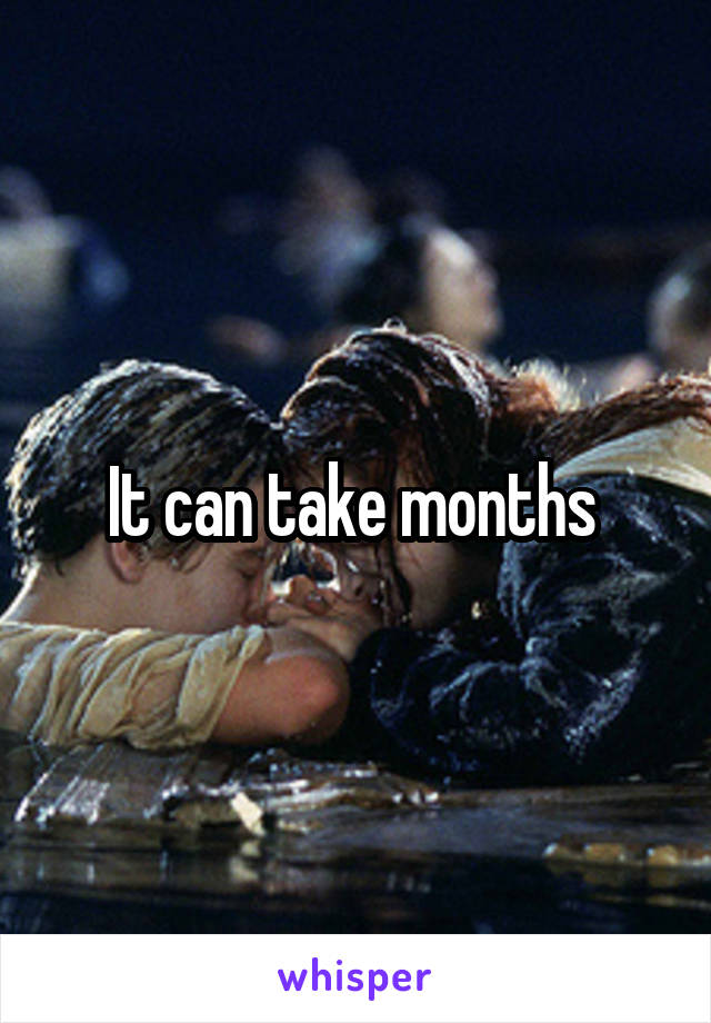 It can take months 