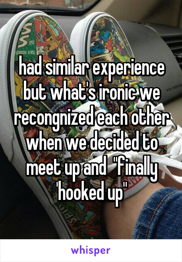 had similar experience but what's ironic we recongnized each other when we decided to meet up and  "finally 'hooked up"
