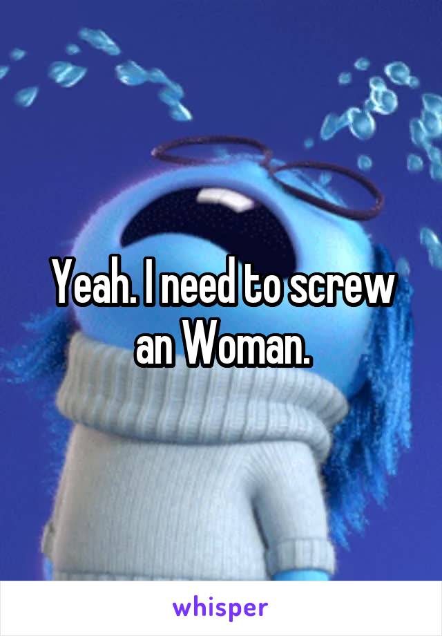 Yeah. I need to screw an Woman.