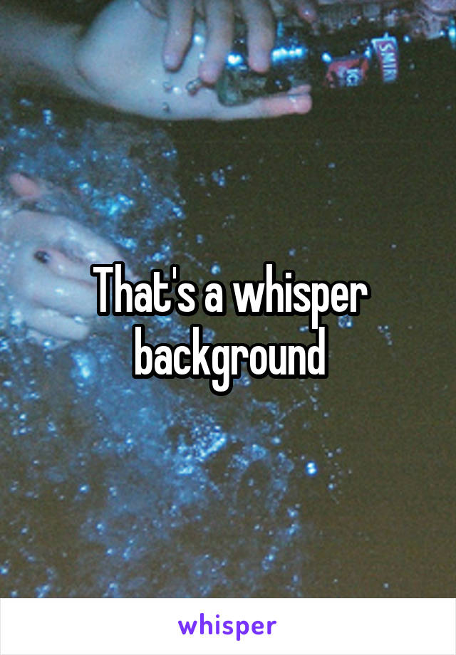 That's a whisper background