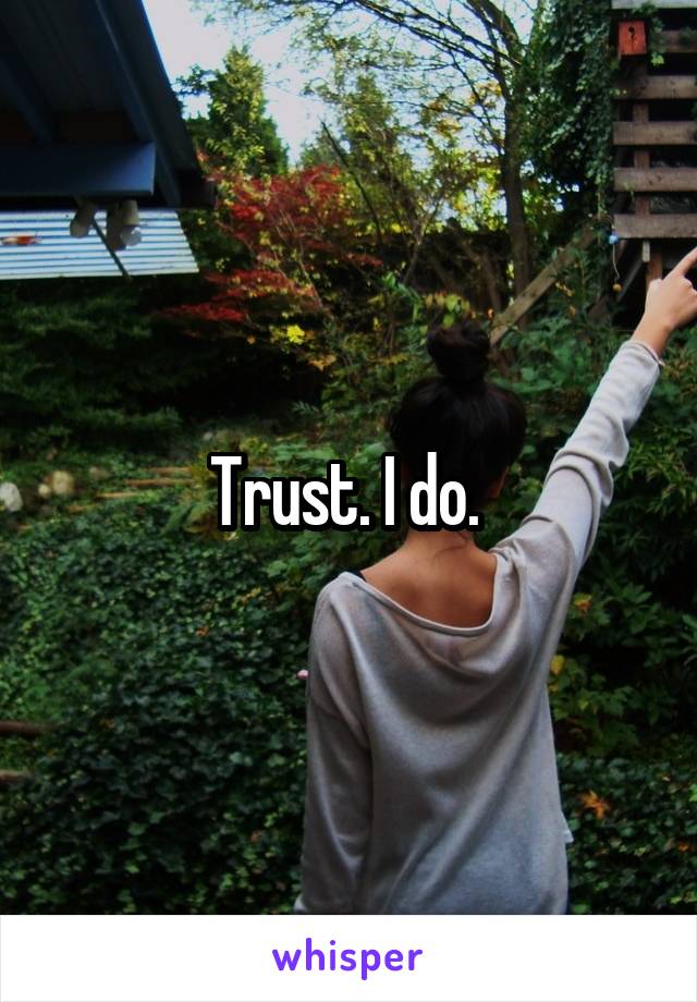 Trust. I do. 