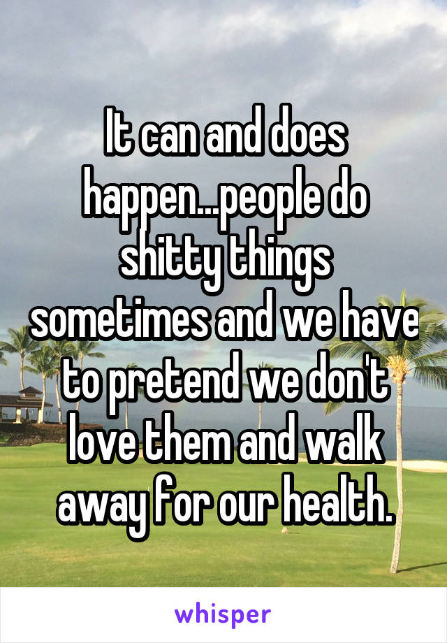 It can and does happen...people do shitty things sometimes and we have to pretend we don't love them and walk away for our health.