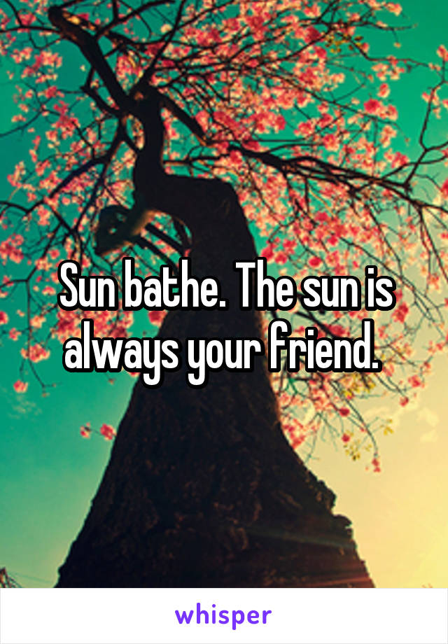 Sun bathe. The sun is always your friend. 