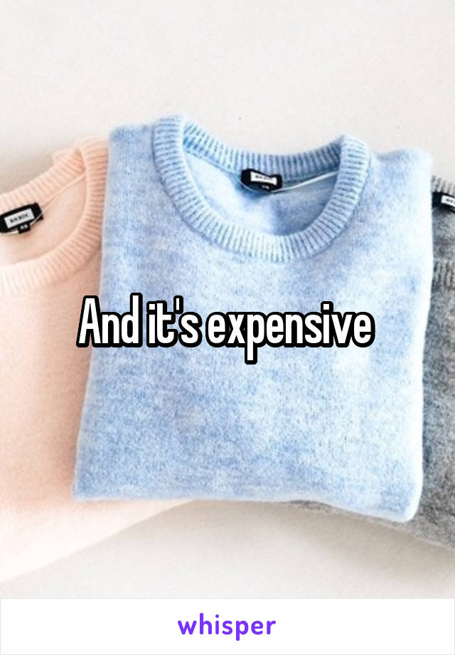 And it's expensive 