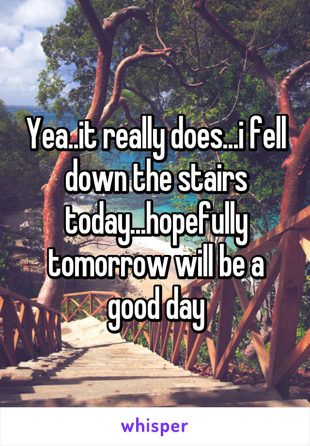 Yea..it really does...i fell down the stairs today...hopefully tomorrow will be a good day