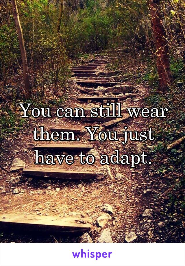 You can still wear them. You just have to adapt.