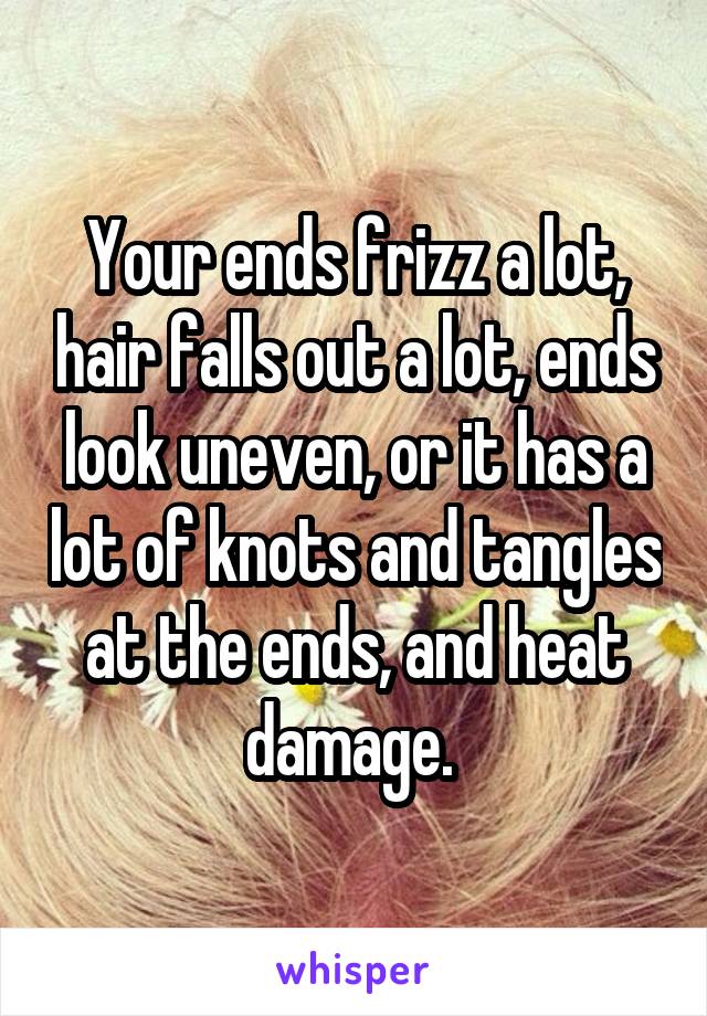 Your ends frizz a lot, hair falls out a lot, ends look uneven, or it has a lot of knots and tangles at the ends, and heat damage. 