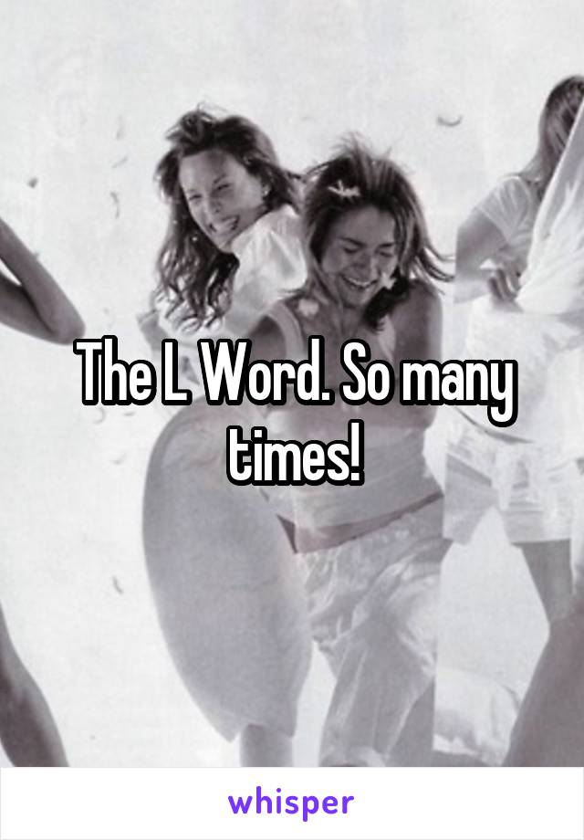 The L Word. So many times!