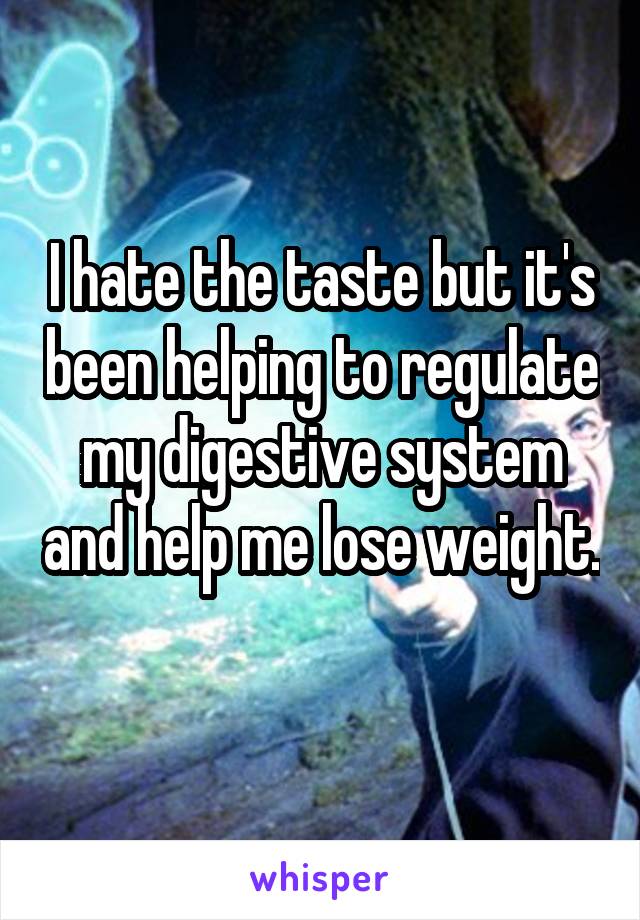 I hate the taste but it's been helping to regulate my digestive system and help me lose weight. 
