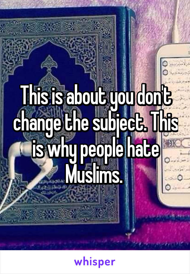 This is about you don't change the subject. This is why people hate Muslims. 