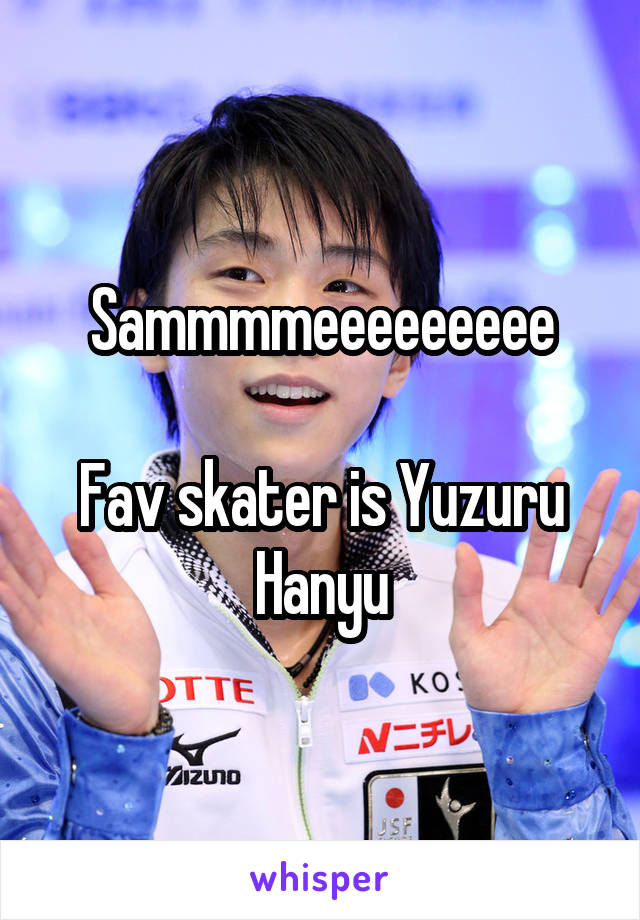 Sammmmeeeeeeeee

Fav skater is Yuzuru Hanyu