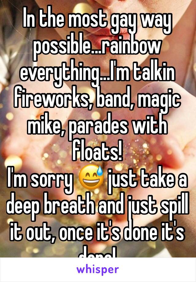 In the most gay way possible...rainbow everything...I'm talkin fireworks, band, magic mike, parades with floats!
I'm sorry 😅 just take a deep breath and just spill it out, once it's done it's done!