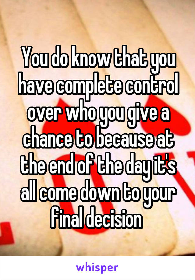 You do know that you have complete control over who you give a chance to because at the end of the day it's all come down to your final decision 