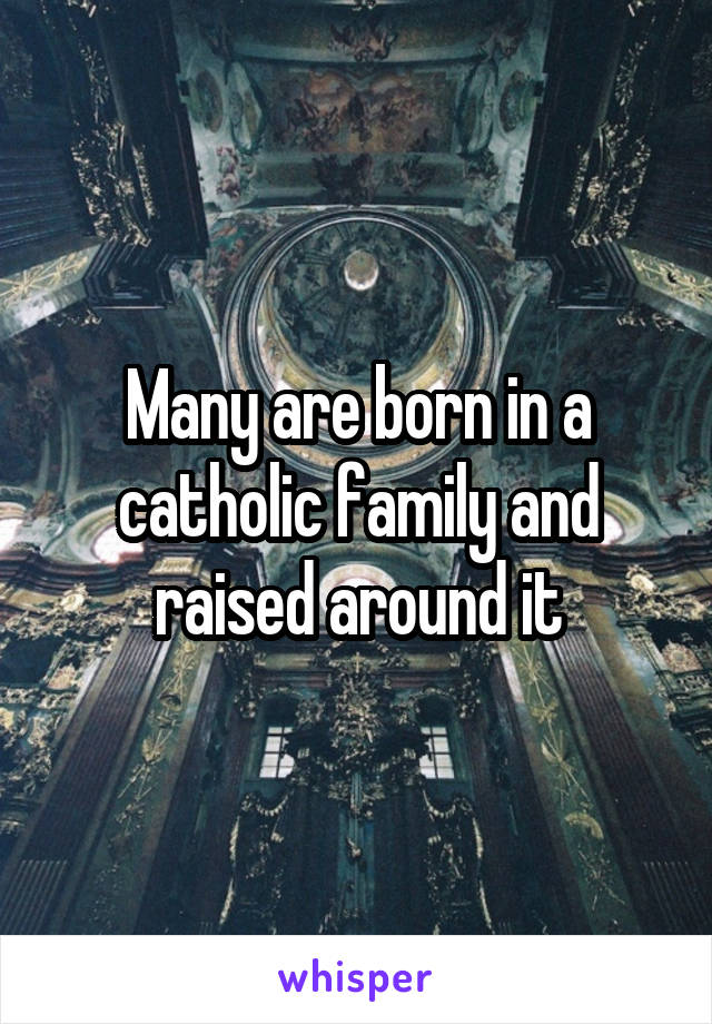 Many are born in a catholic family and raised around it