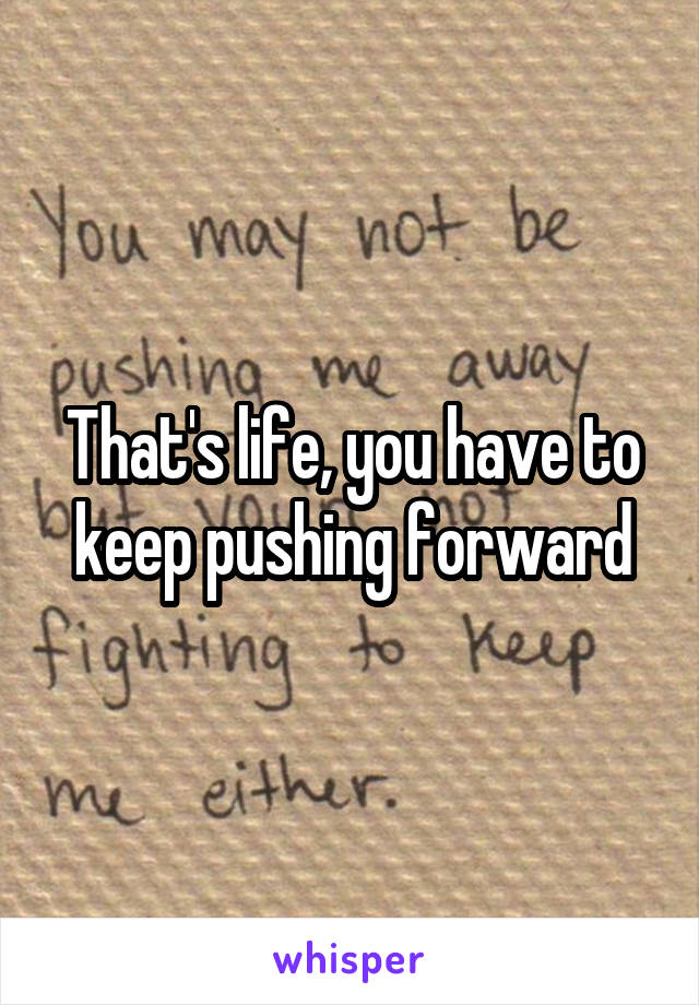 That's life, you have to keep pushing forward