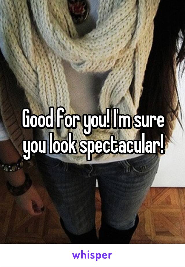 Good for you! I'm sure you look spectacular!