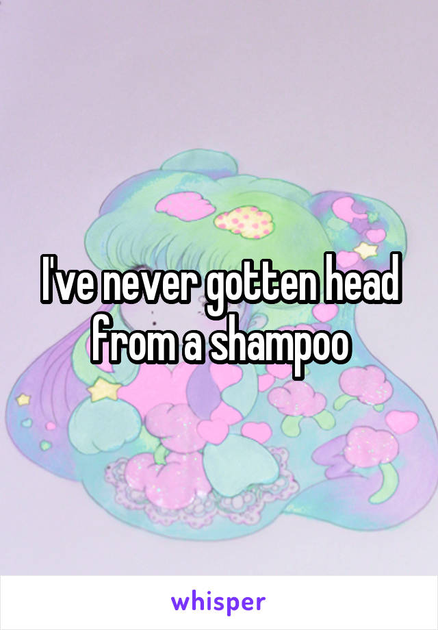 I've never gotten head from a shampoo