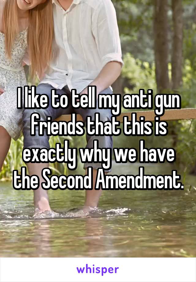 I like to tell my anti gun friends that this is exactly why we have the Second Amendment.