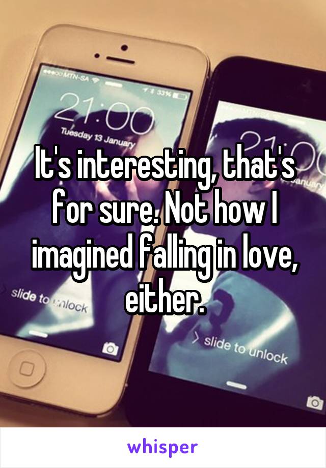 It's interesting, that's for sure. Not how I imagined falling in love, either.