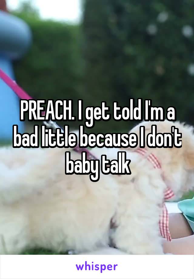 PREACH. I get told I'm a bad little because I don't baby talk