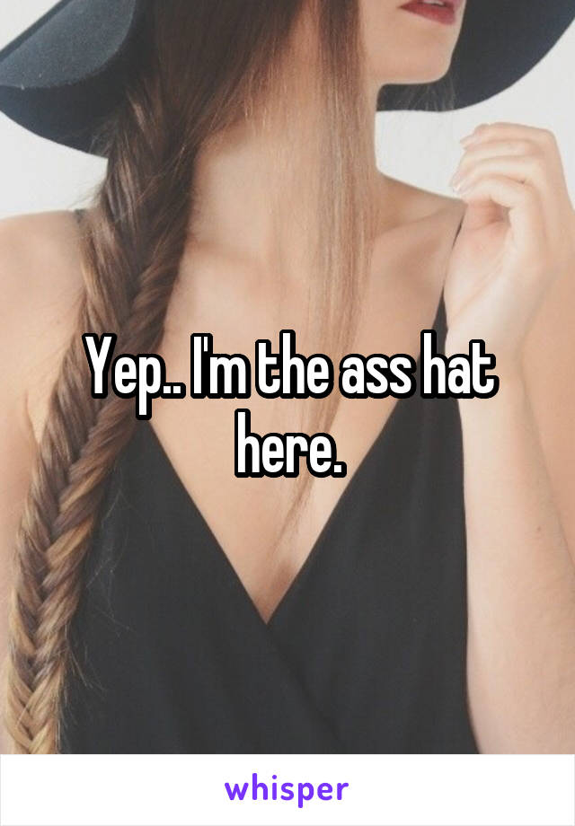 Yep.. I'm the ass hat here.