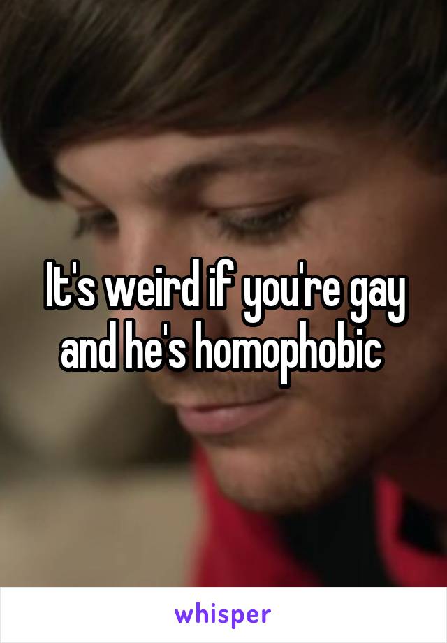 It's weird if you're gay and he's homophobic 
