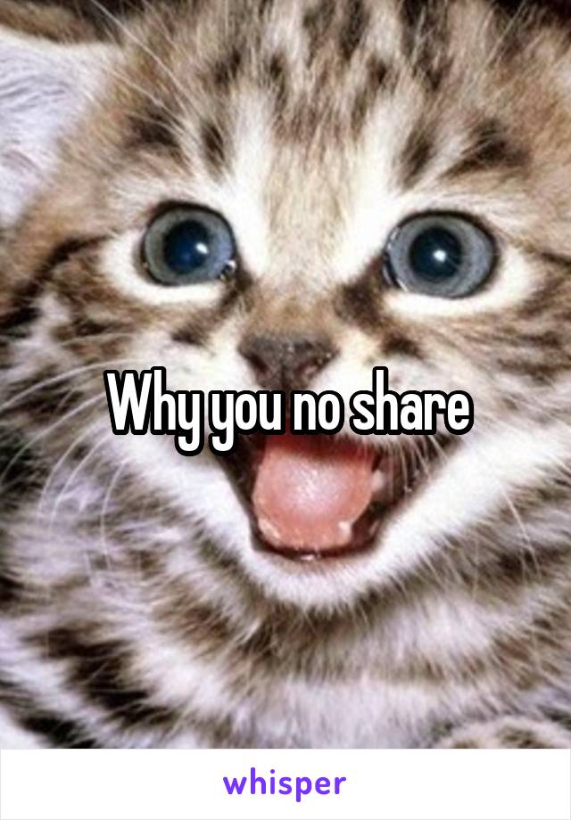 Why you no share