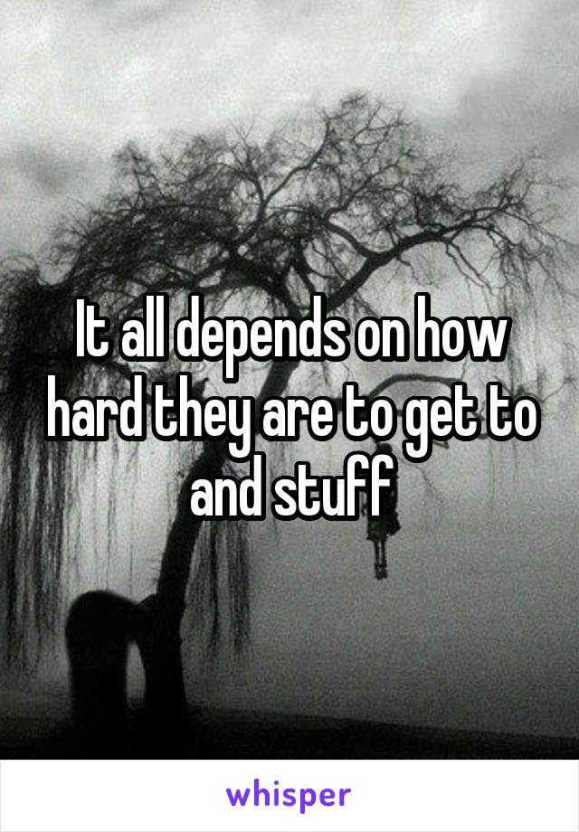 It all depends on how hard they are to get to and stuff
