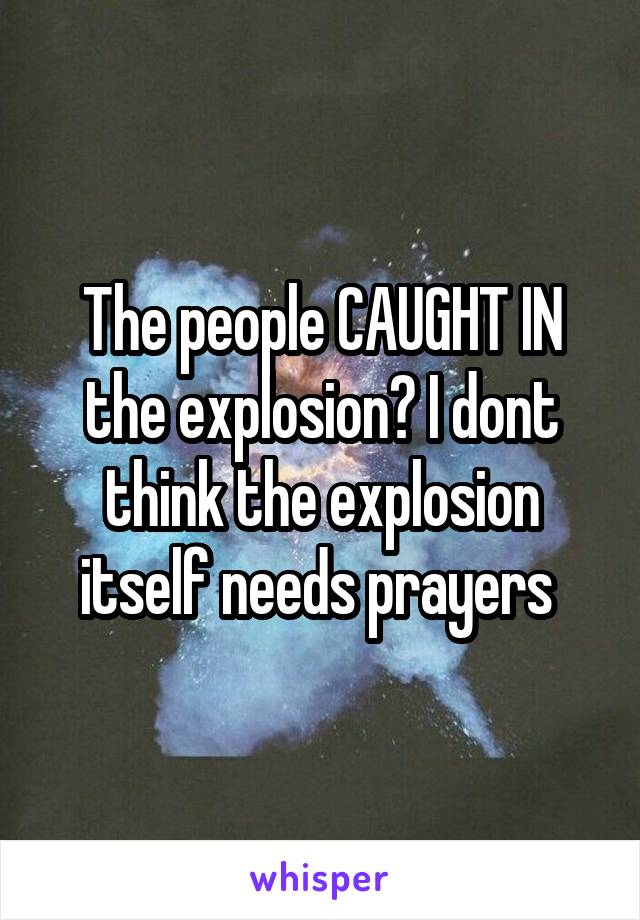 The people CAUGHT IN the explosion? I dont think the explosion itself needs prayers 