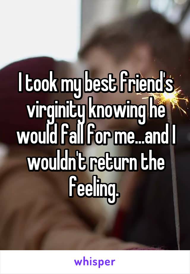 I took my best friend's virginity knowing he would fall for me...and I wouldn't return the feeling. 