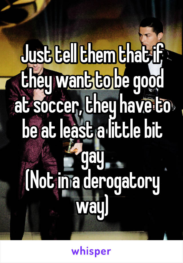 Just tell them that if they want to be good at soccer, they have to be at least a little bit gay
(Not in a derogatory way)