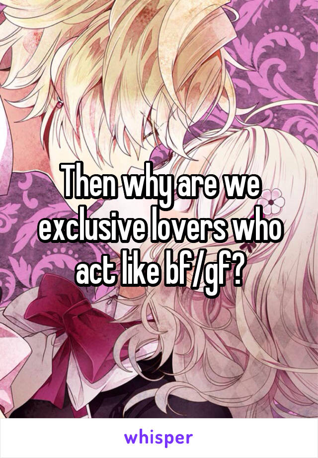 Then why are we exclusive lovers who act like bf/gf?
