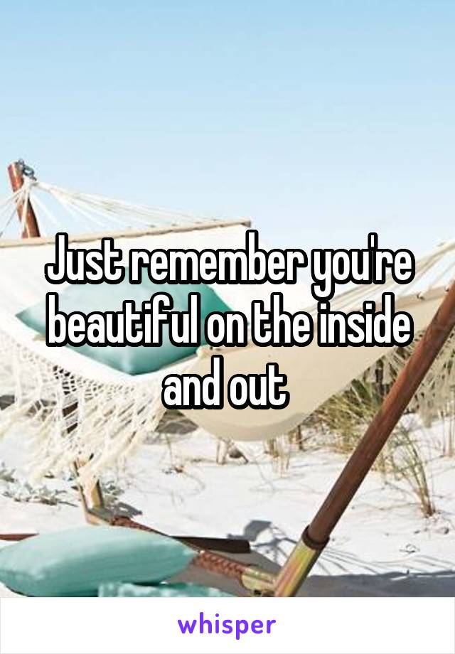 Just remember you're beautiful on the inside and out 