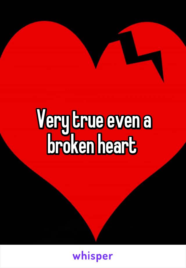 Very true even a broken heart 