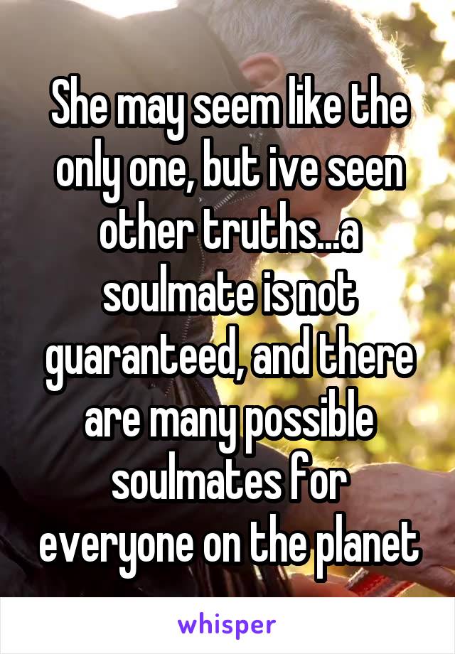 She may seem like the only one, but ive seen other truths...a soulmate is not guaranteed, and there are many possible soulmates for everyone on the planet