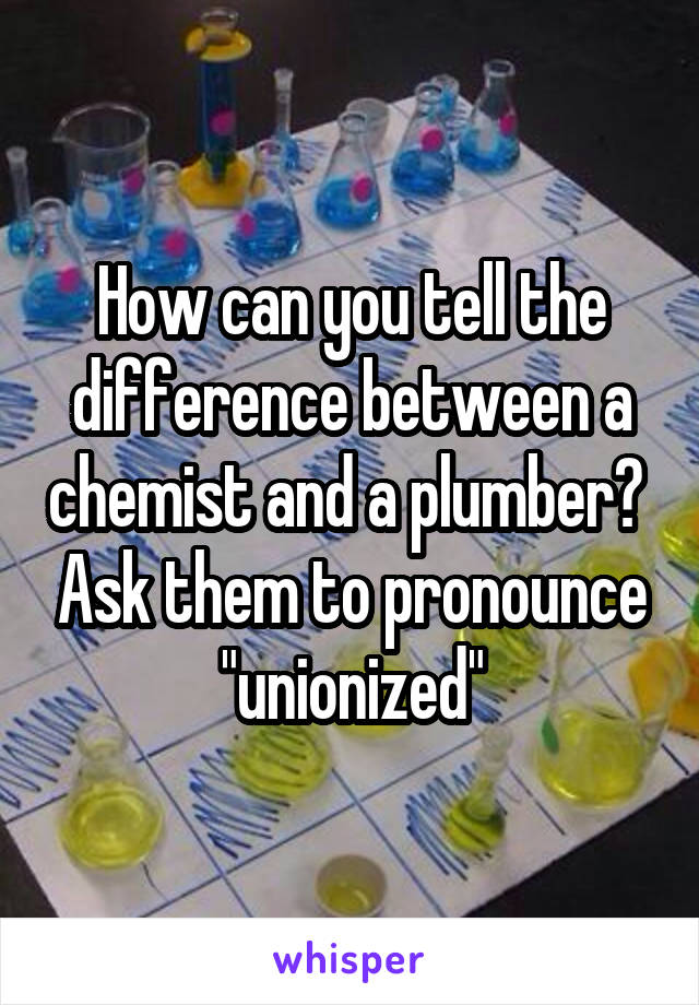 How can you tell the difference between a chemist and a plumber?  Ask them to pronounce "unionized"