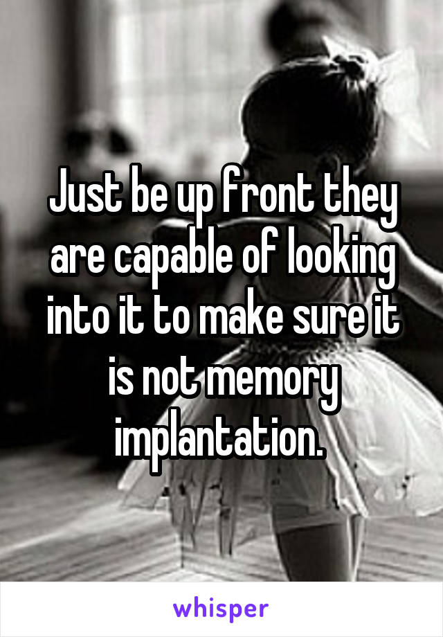 Just be up front they are capable of looking into it to make sure it is not memory implantation. 