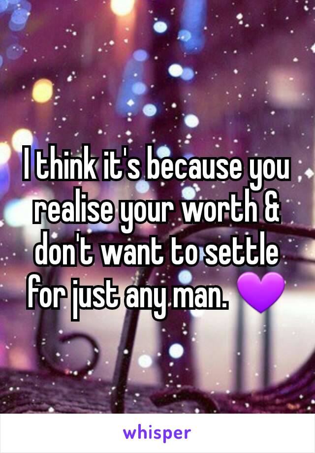 I think it's because you realise your worth & don't want to settle for just any man. 💜