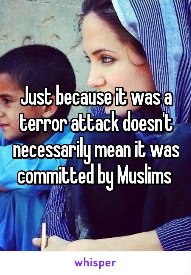 Just because it was a terror attack doesn't necessarily mean it was committed by Muslims 