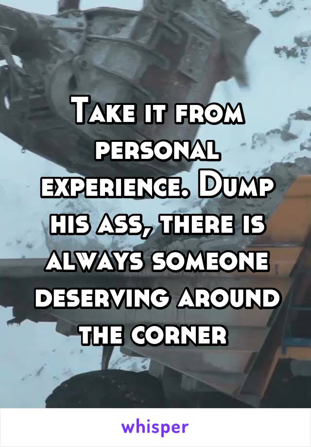 Take it from personal experience. Dump his ass, there is always someone deserving around the corner 
