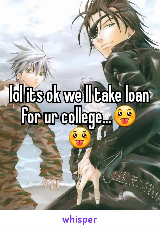 lol its ok we ll take loan for ur college...😛😛