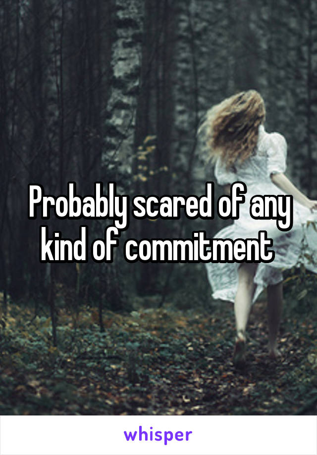 Probably scared of any kind of commitment 