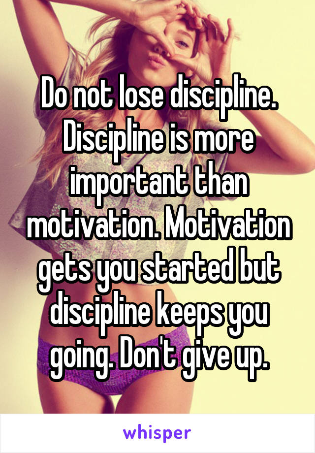 Do not lose discipline. Discipline is more important than motivation. Motivation gets you started but discipline keeps you going. Don't give up.