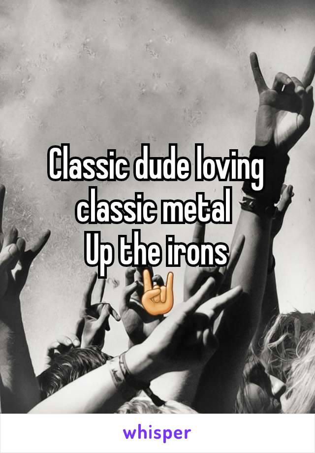 Classic dude loving classic metal 
Up the irons
🤘