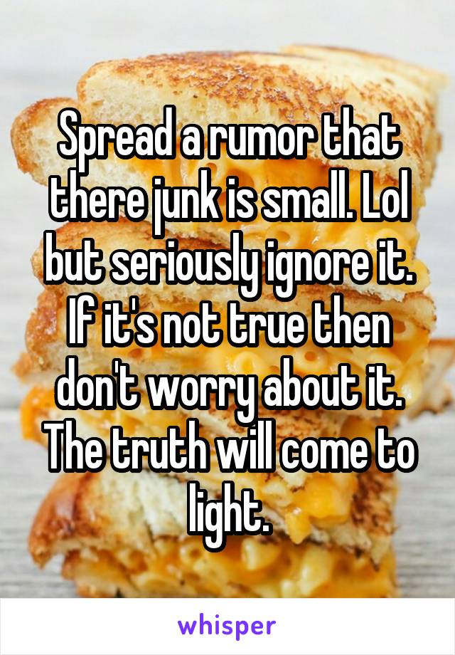 Spread a rumor that there junk is small. Lol but seriously ignore it. If it's not true then don't worry about it. The truth will come to light.
