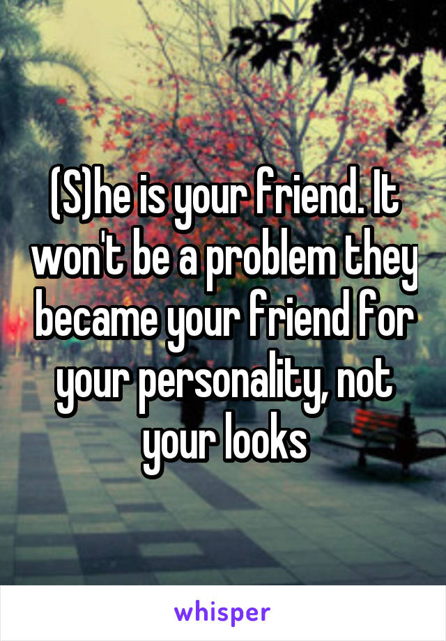 (S)he is your friend. It won't be a problem they became your friend for your personality, not your looks